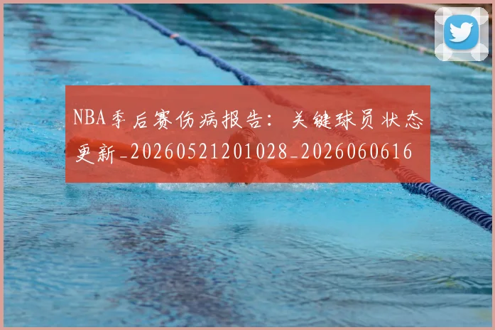 NBA季后赛伤病报告:关键球员状态更新_20260521201028_20260606165638