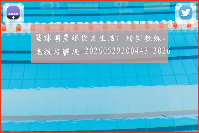 篮球明星退役后生活：转型教练、老板与解说_20260529200443_20260610170001