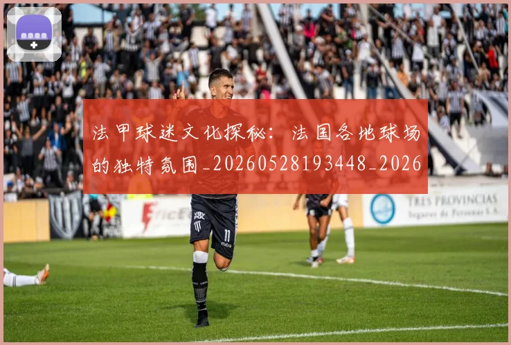 法甲球迷文化探秘：法国各地球场的独特氛围_20260528193448_20260609233110