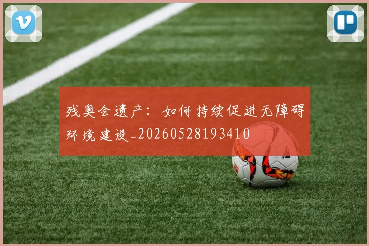残奥会遗产：如何持续促进无障碍环境建设_20260528193410