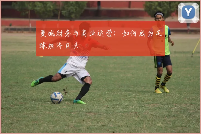 曼城财务与商业运营：如何成为足球经济巨头