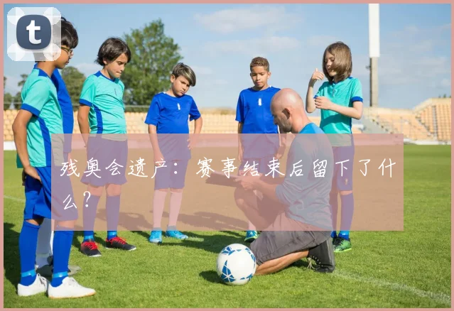 残奥会遗产:赛事结束后留下了什么?