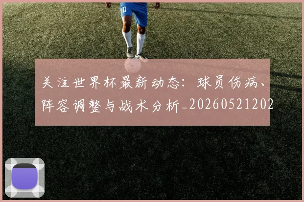 关注世界杯最新动态:球员伤病、阵容调整与战术分析_20260521202233