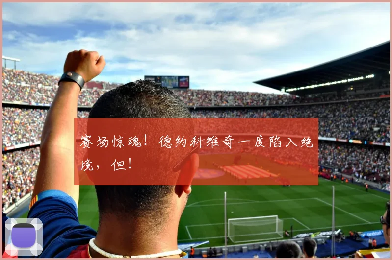 赛场惊魂!德约科维奇一度陷入绝境,但!