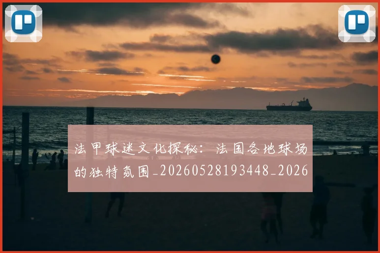 法甲球迷文化探秘:法国各地球场的独特氛围_20260528193448_20260609233110