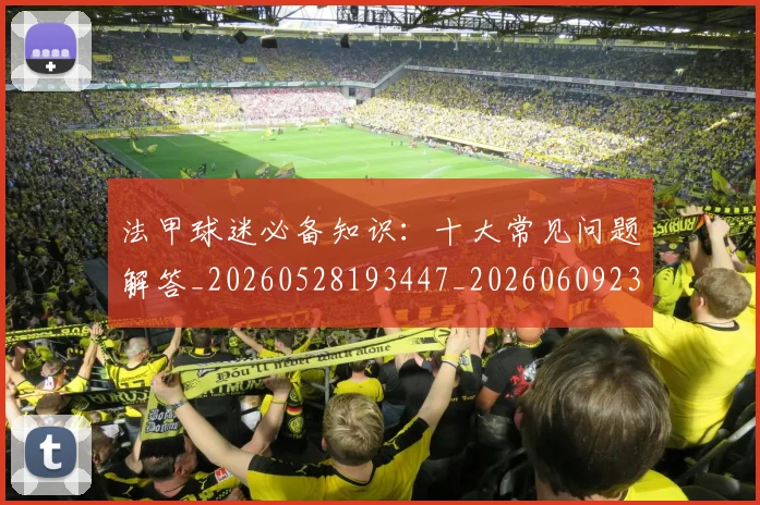 法甲球迷必备知识:十大常见问题解答_20260528193447_20260609233100