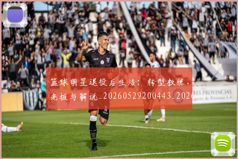 篮球明星退役后生活:转型教练、老板与解说_20260529200443_20260610170001