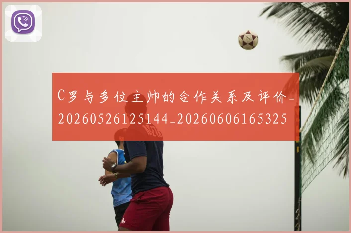 C罗与多位主帅的合作关系及评价_20260526125144_20260606165325