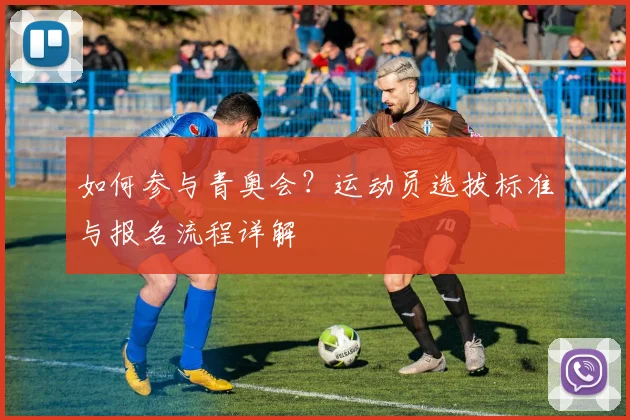 如何参与青奥会?运动员选拔标准与报名流程详解