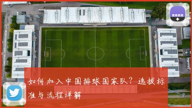 如何加入中国排球国家队？选拔标准与流程详解