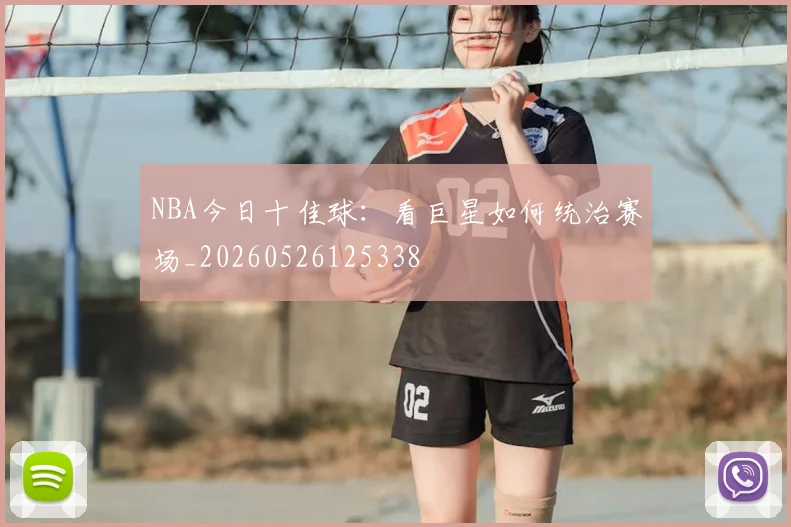 NBA今日十佳球:看巨星如何统治赛场_20260526125338